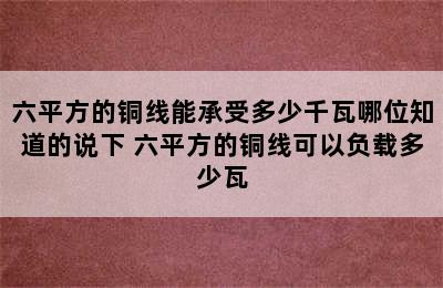 六平方的铜线能承受多少千瓦哪位知道的说下 六平方的铜线可以负载多少瓦